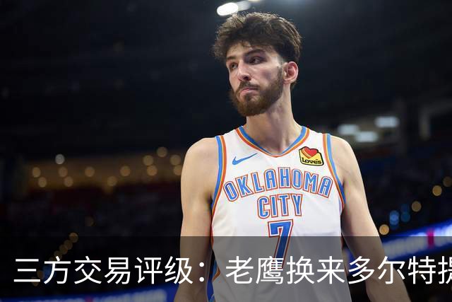 三方交易评级：老鹰换来多尔特提升即战力评A- 雷霆B-独行侠B+