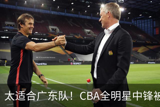 太适合广东队！CBA全明星中锋被多队疯抢，朱芳雨有望完成截胡？