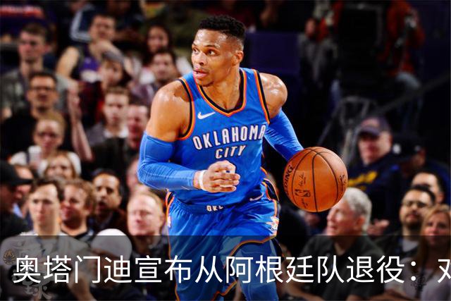 奥塔门迪宣布从阿根廷队退役：对蓝白的爱将伴随一生
