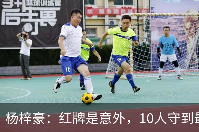 杨梓豪：红牌是意外，10人守到最后赢球很激动，我嗓子都哑了
