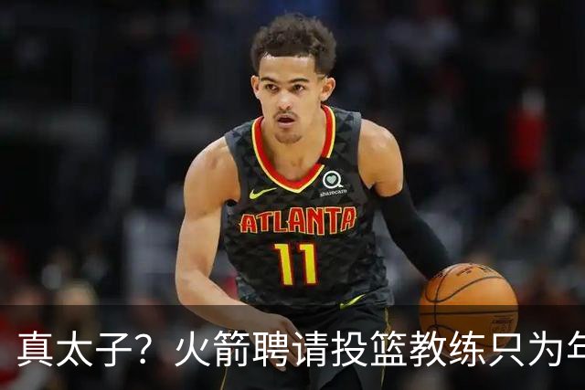 真太子？火箭聘请投篮教练只为年轻小将 新季能否完成蜕变