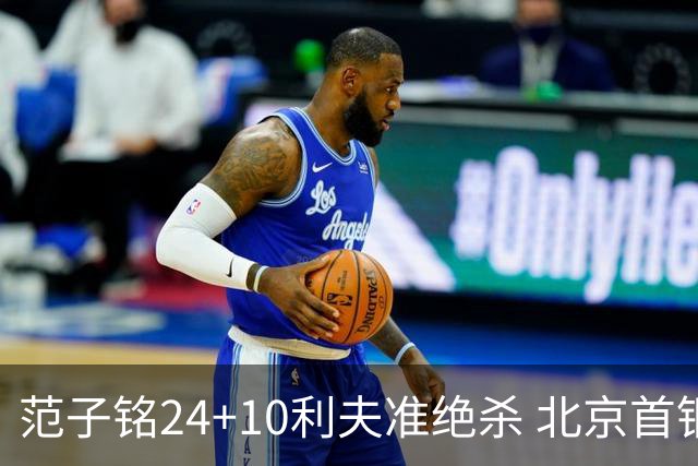 范子铭24+10利夫准绝杀 北京首钢2分险胜四川