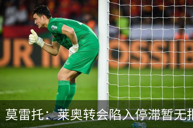 莫雷托：莱奥转会陷入停滞暂无报价，可能集训后再离队
