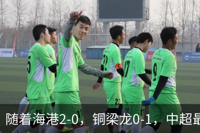 随着海港2-0，铜梁龙0-1，中超最新排名出炉！铜梁龙落后蓉城14分