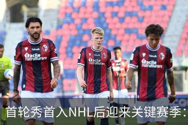 首轮秀首入NHL后迎来关键赛季：21岁后卫能否突破自己