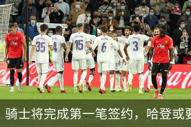 骑士将完成第一笔签约，哈登或要降薪超过2000万，才能得到库明加