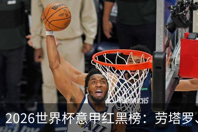 2026世界杯意甲红黑榜：劳塔罗、普利西奇、CDK谁是笑到最后的人