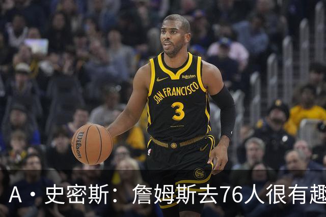 A·史密斯：詹姆斯去76人很有趣 但去尼克斯能让他赚得盆满钵满