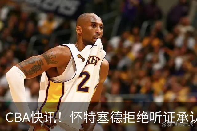 CBA快讯！怀特塞德拒绝听证承认事实，吴前欲离开浙江男篮，曾繁日被放弃，又有潜力球员放弃选秀